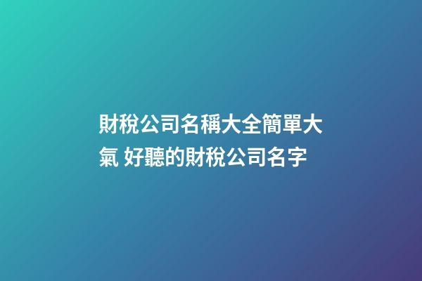 財稅公司名稱大全簡單大氣 好聽的財稅公司名字-第1張-公司起名-玄機派